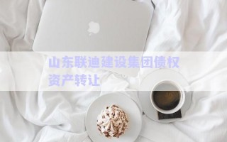 山東聯(lián)迪建設集團債權資產(chǎn)轉讓