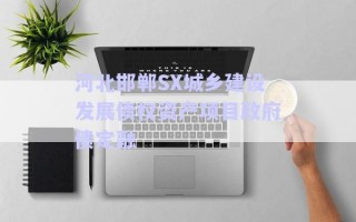 河北邯鄲SX城鄉(xiāng)建設(shè)發(fā)展債權(quán)資產(chǎn)項目政府債定融