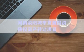 河南滎陽城市發(fā)展投資債權(quán)資產(chǎn)轉(zhuǎn)讓項目