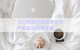 三門峽湖濱國投債權資產(chǎn)拍賣政府債定融