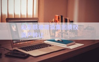 山東聯(lián)迪建設集團債權資產(chǎn)轉讓
