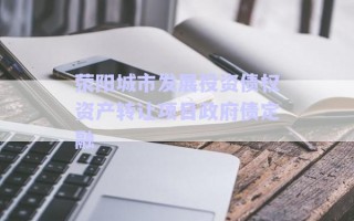 滎陽(yáng)城市發(fā)展投資債權(quán)資產(chǎn)轉(zhuǎn)讓項(xiàng)目政府債定融