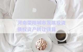 河南滎陽(yáng)城市發(fā)展投資債權(quán)資產(chǎn)轉(zhuǎn)讓項(xiàng)目