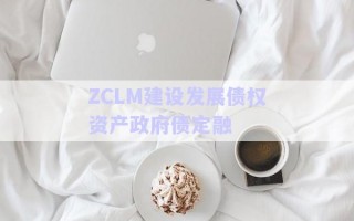 ZCLM建設發(fā)展債權資產(chǎn)政府債定融 ZCLM建設發(fā)展債權資產(chǎn)政府債定融