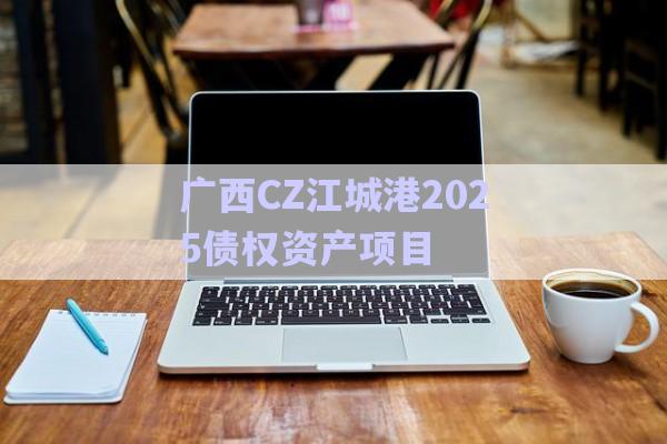 廣西CZ江城港2025債權資產項目-第1張圖片-政信固收網
