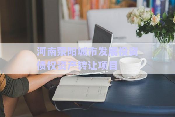 河南滎陽城市發(fā)展投資債權資產(chǎn)轉讓項目-第1張圖片-政信固收網(wǎng)