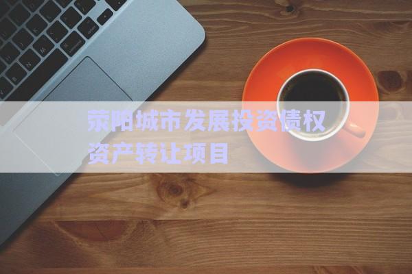 滎陽城市發(fā)展投資債權(quán)資產(chǎn)轉(zhuǎn)讓項(xiàng)目-第1張圖片-政信固收網(wǎng)