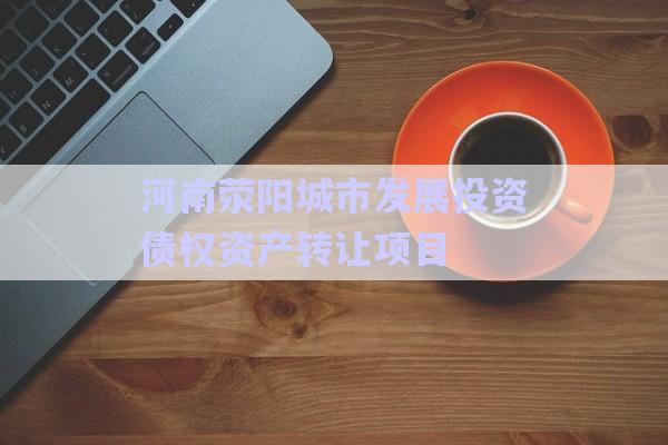 河南滎陽城市發(fā)展投資債權(quán)資產(chǎn)轉(zhuǎn)讓項(xiàng)目-第1張圖片-政信固收網(wǎng)