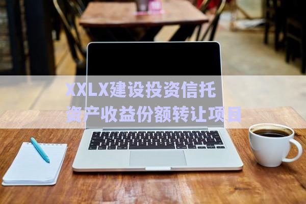 XXLX建設(shè)投資信托資產(chǎn)收益份額轉(zhuǎn)讓項(xiàng)目-第1張圖片-政信固收網(wǎng)