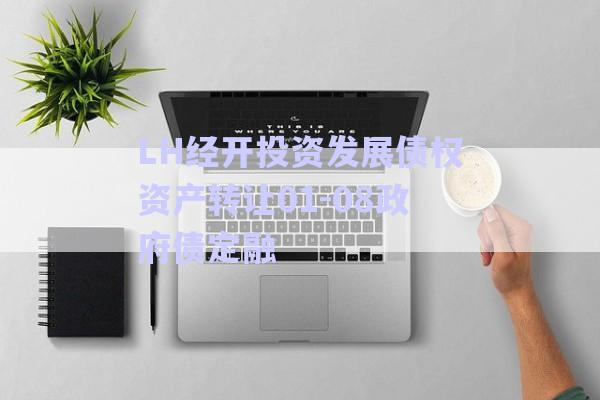 LH經(jīng)開(kāi)投資發(fā)展債權(quán)資產(chǎn)轉(zhuǎn)讓01-08政府債定融-第1張圖片-政信固收網(wǎng)